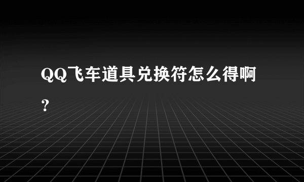 QQ飞车道具兑换符怎么得啊？