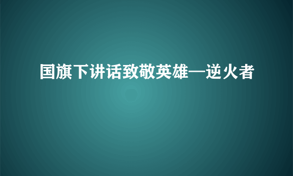 国旗下讲话致敬英雄—逆火者