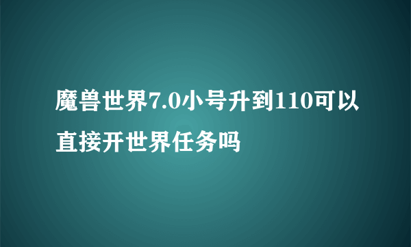 魔兽世界7.0小号升到110可以直接开世界任务吗