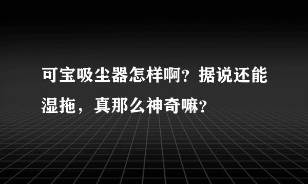 可宝吸尘器怎样啊？据说还能湿拖，真那么神奇嘛？