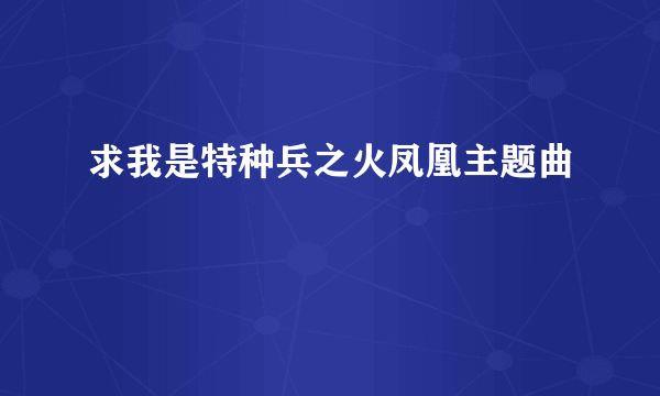 求我是特种兵之火凤凰主题曲