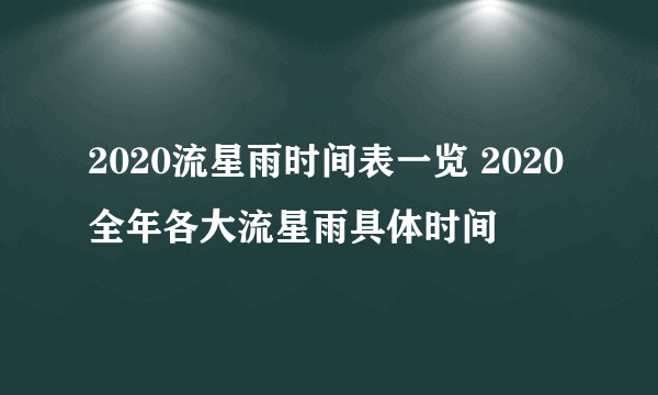 2020流星雨时间表一览 2020全年各大流星雨具体时间