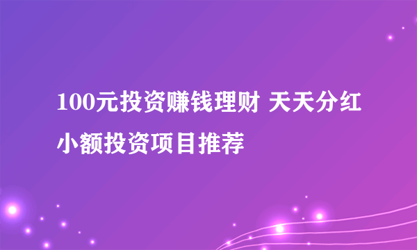 100元投资赚钱理财 天天分红小额投资项目推荐