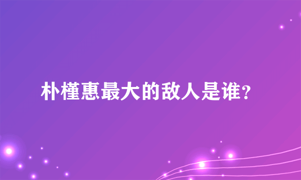 朴槿惠最大的敌人是谁？