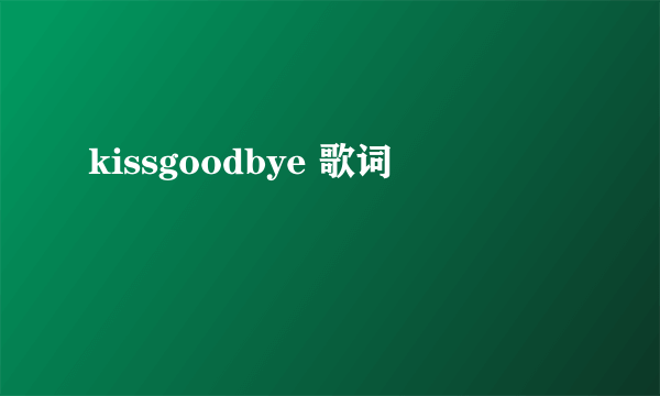 kissgoodbye 歌词