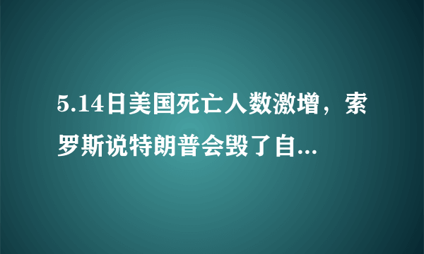 5.14日美国死亡人数激增，索罗斯说特朗普会毁了自己，你怎么看？