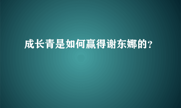 成长青是如何赢得谢东娜的？