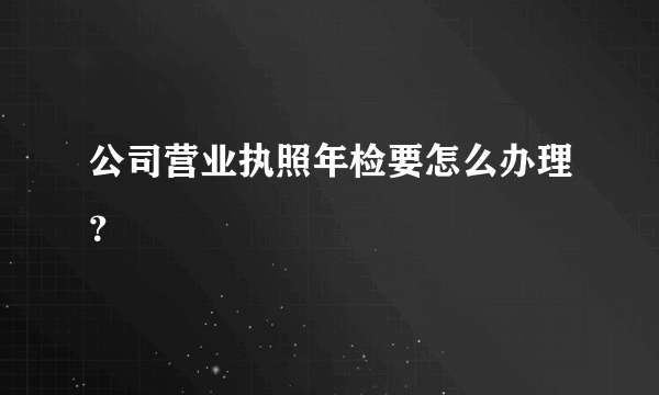 公司营业执照年检要怎么办理？