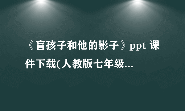 《盲孩子和他的影子》ppt 课件下载(人教版七年级上册教学课件)