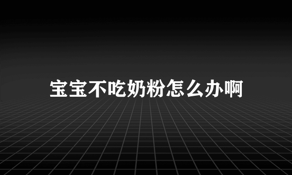 宝宝不吃奶粉怎么办啊