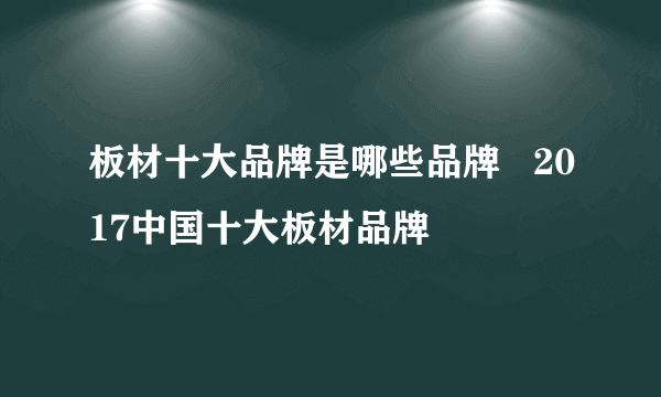 板材十大品牌是哪些品牌   2017中国十大板材品牌