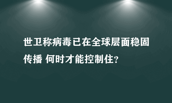 世卫称病毒已在全球层面稳固传播 何时才能控制住？