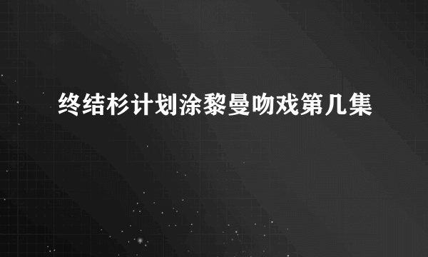 终结杉计划涂黎曼吻戏第几集