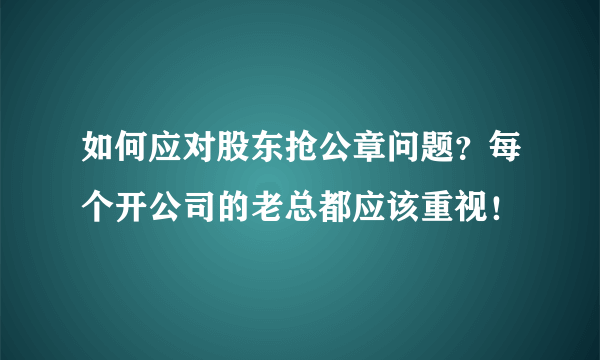 如何应对股东抢公章问题？每个开公司的老总都应该重视！