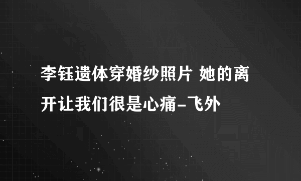 李钰遗体穿婚纱照片 她的离开让我们很是心痛-飞外