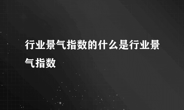 行业景气指数的什么是行业景气指数