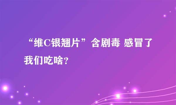 “维C银翘片”含剧毒 感冒了我们吃啥？