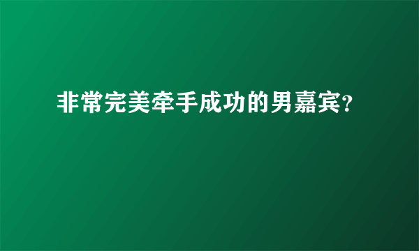 非常完美牵手成功的男嘉宾？