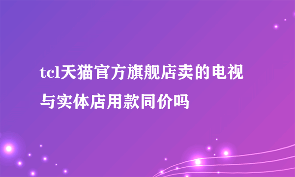 tcl天猫官方旗舰店卖的电视与实体店用款同价吗