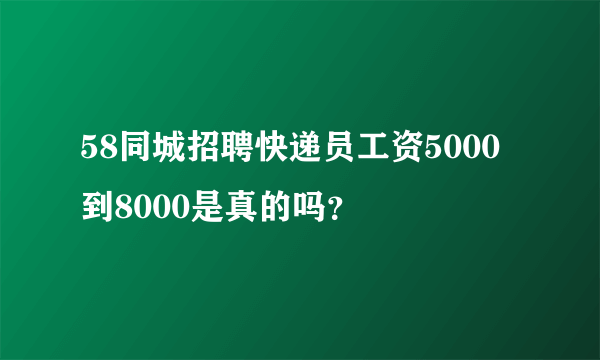 58同城招聘快递员工资5000到8000是真的吗？