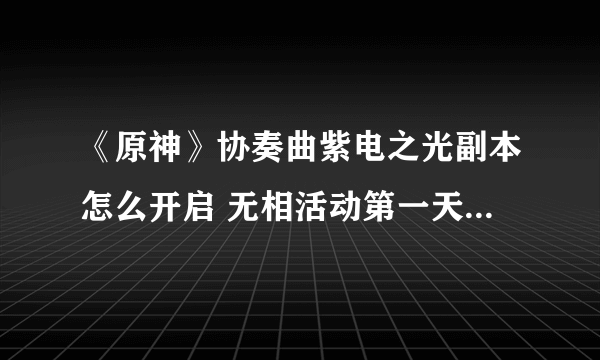 《原神》协奏曲紫电之光副本怎么开启 无相活动第一天任务触发点