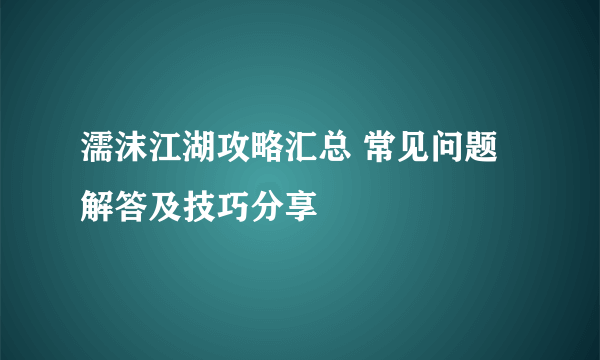 濡沫江湖攻略汇总 常见问题解答及技巧分享