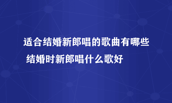 适合结婚新郎唱的歌曲有哪些 结婚时新郎唱什么歌好