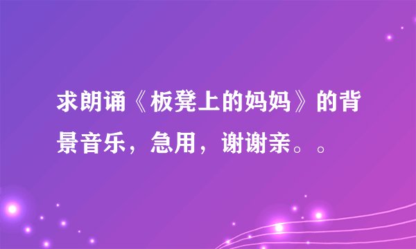 求朗诵《板凳上的妈妈》的背景音乐，急用，谢谢亲。。