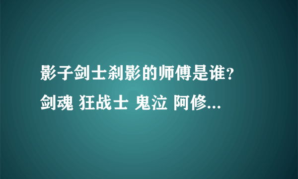 影子剑士刹影的师傅是谁？ 剑魂 狂战士 鬼泣 阿修罗 他们的师 傅都帮我找出来