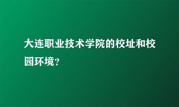 大连职业技术学院的校址和校园环境？