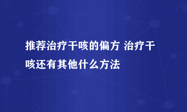 推荐治疗干咳的偏方 治疗干咳还有其他什么方法