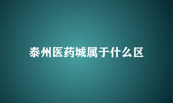 泰州医药城属于什么区