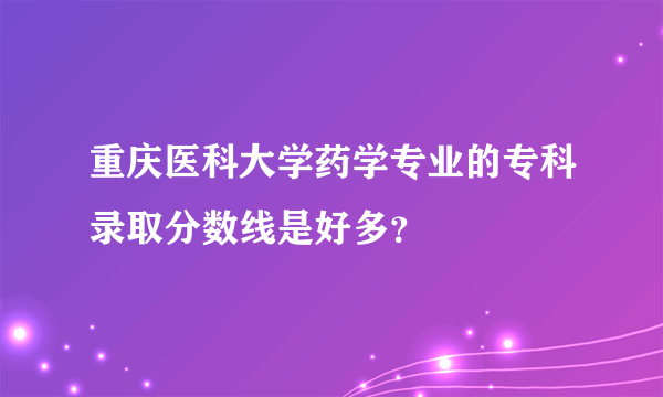 重庆医科大学药学专业的专科录取分数线是好多？