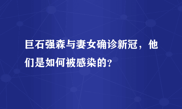 巨石强森与妻女确诊新冠，他们是如何被感染的？