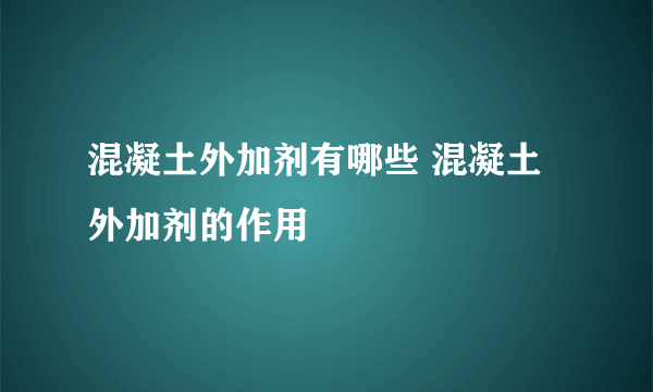 混凝土外加剂有哪些 混凝土外加剂的作用