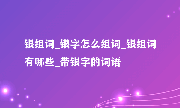 银组词_银字怎么组词_银组词有哪些_带银字的词语