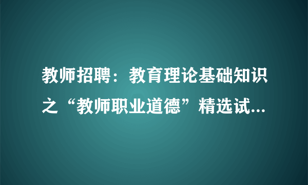 教师招聘：教育理论基础知识之“教师职业道德”精选试题（九）