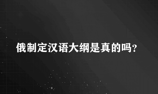 俄制定汉语大纲是真的吗？