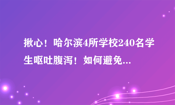 揪心！哈尔滨4所学校240名学生呕吐腹泻！如何避免学校食堂饮食安全隐患？