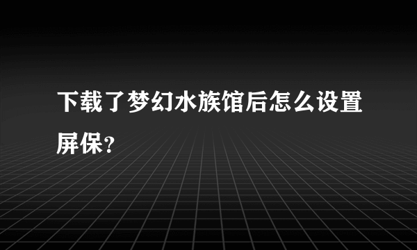 下载了梦幻水族馆后怎么设置屏保？