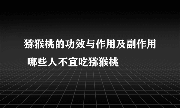 猕猴桃的功效与作用及副作用 哪些人不宜吃猕猴桃