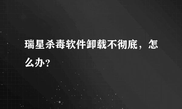 瑞星杀毒软件卸载不彻底，怎么办？