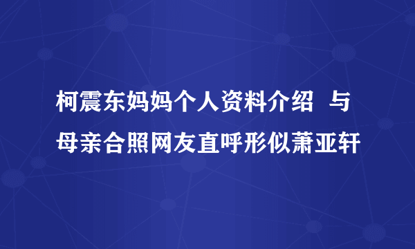 柯震东妈妈个人资料介绍  与母亲合照网友直呼形似萧亚轩