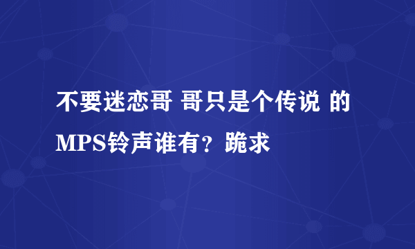 不要迷恋哥 哥只是个传说 的MPS铃声谁有？跪求