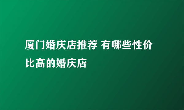 厦门婚庆店推荐 有哪些性价比高的婚庆店