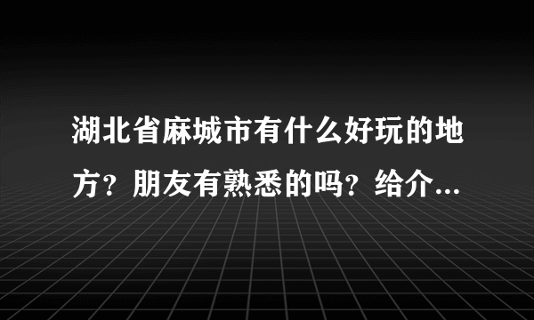 湖北省麻城市有什么好玩的地方？朋友有熟悉的吗？给介绍一把！