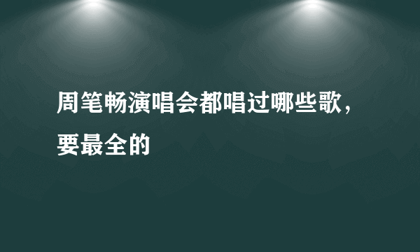 周笔畅演唱会都唱过哪些歌，要最全的