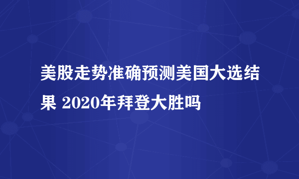 美股走势准确预测美国大选结果 2020年拜登大胜吗