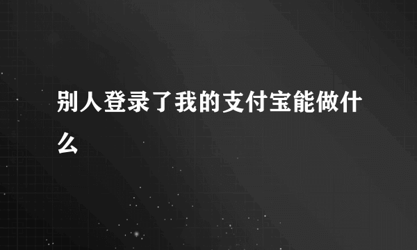 别人登录了我的支付宝能做什么