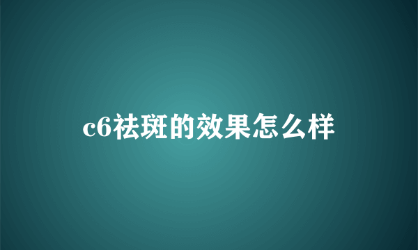 c6祛斑的效果怎么样